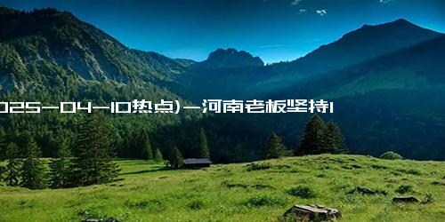 (2025-04-10热点)-河南老板坚持19年留司机吃卤面 原因竟是这样太感人了